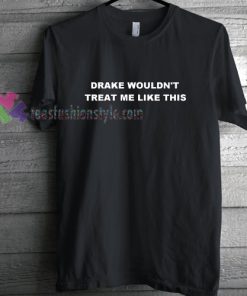 Drake Wouldn't Treat Me Like This T-shirt gift
