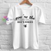 You're the Bee's Knees T-shirt gift