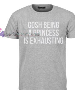 gosh being a princess is exhaustingTshirt gift