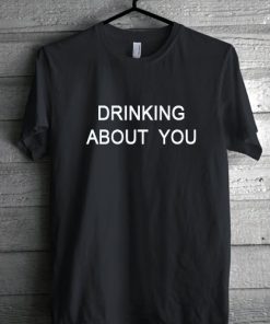 drinking about you Tshirt gift