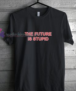 The Future Is Stupid t shirt
