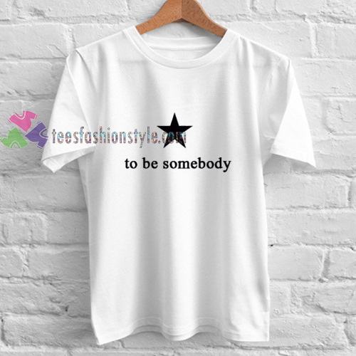 To Be Somebody t shirt