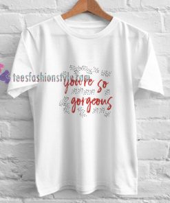 You're so gorgeous t shirt