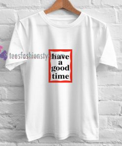 Have a Good Time t shirt