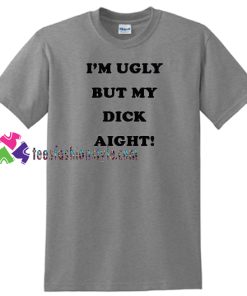I’m Ugly But My Dick Aight T Shirt gift tees unisex adult cool tee shirts
