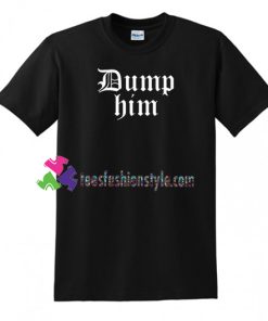 Dump Him T Shirt gift tees unisex adult cool tee shirts