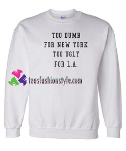 Too Dumb for New York too ugly for LA Sweatshirt Gift sweater adult unisex cool tee shirts