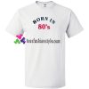 Born In 80s T Shirt gift tees unisex adult cool tee shirts