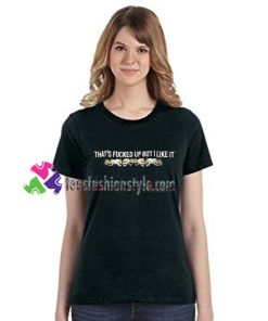 That's Fucked Up But I Like It T Shirt gift tees unisex adult cool tee shirts