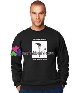 We Make Friends Then We Lose Them Sweatshirt Gift sweater adult unisex cool tee shirts
