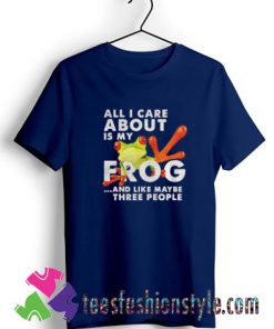 All i care about Is my Frog and like maybe three people T shirt For Unisex
