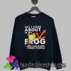 All i care about Is my Frog and like maybe three people Sweatshirts
