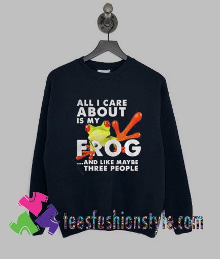 All i care about Is my Frog and like maybe three people Sweatshirts