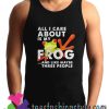 All i care about Is my Frog and like maybe three people Tank Top
