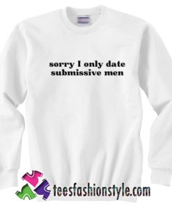 Sorry I only date submissive men Sweatshirt